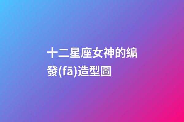 十二星座女神的編發(fā)造型圖-第1張-星座運(yùn)勢(shì)-玄機(jī)派