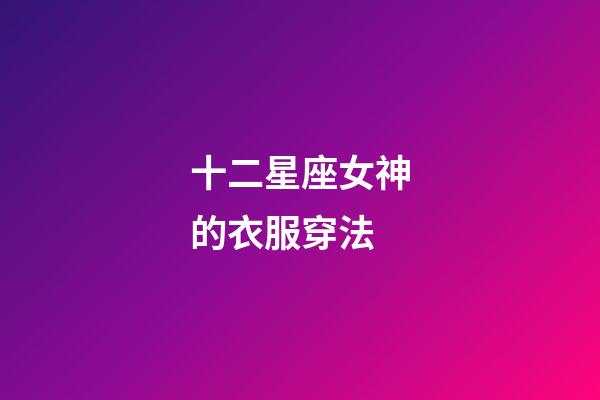 十二星座女神的衣服穿法-第1張-星座運勢-玄機派