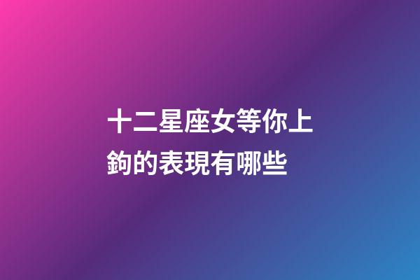 十二星座女等你上鉤的表現有哪些-第1張-星座運勢-玄機派