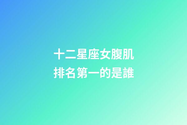 十二星座女腹肌排名第一的是誰-第1張-星座運勢-玄機派