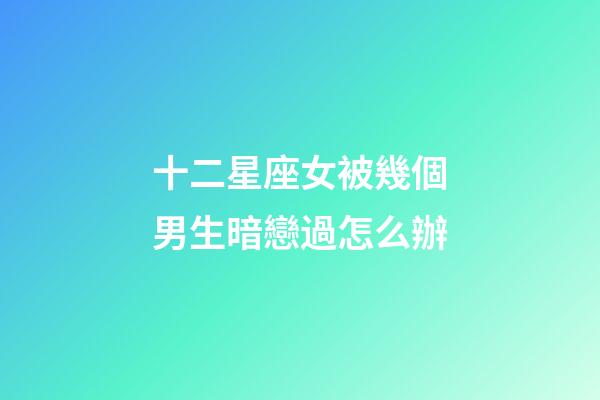 十二星座女被幾個男生暗戀過怎么辦-第1張-星座運勢-玄機派