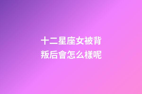 十二星座女被背叛后會怎么樣呢-第1張-星座運勢-玄機派