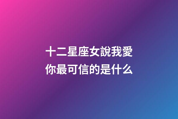 十二星座女說我愛你最可信的是什么-第1張-星座運勢-玄機派