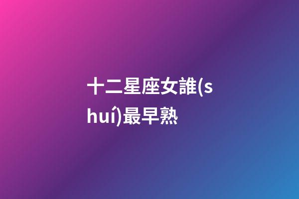 十二星座女誰(shuí)最早熟-第1張-星座運(yùn)勢(shì)-玄機(jī)派