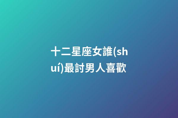 十二星座女誰(shuí)最討男人喜歡-第1張-星座運(yùn)勢(shì)-玄機(jī)派