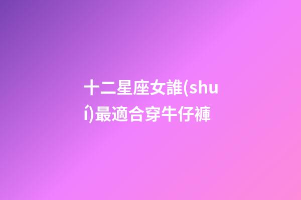 十二星座女誰(shuí)最適合穿牛仔褲