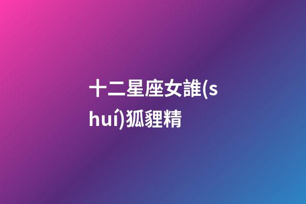 十二星座女誰(shuí)狐貍精