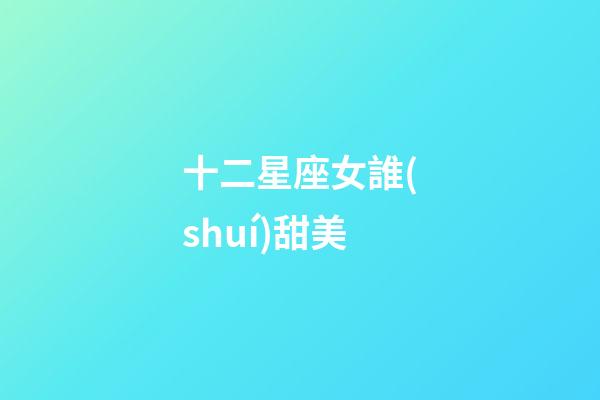 十二星座女誰(shuí)甜美-第1張-星座運(yùn)勢(shì)-玄機(jī)派