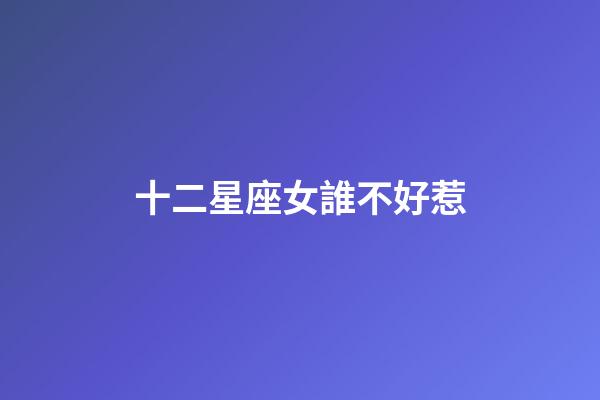 十二星座女誰不好惹-第1張-星座運勢-玄機派