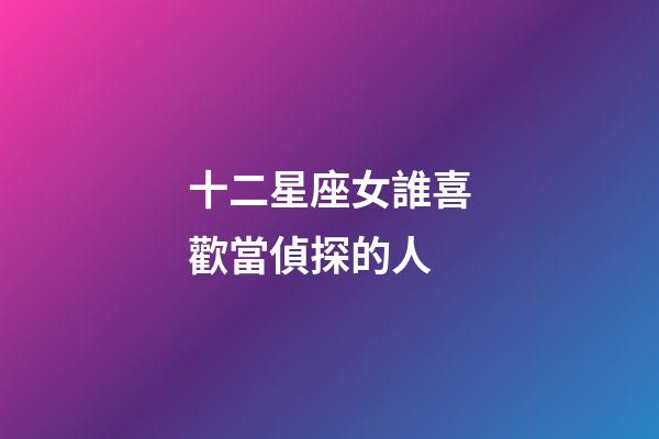 十二星座女誰喜歡當偵探的人-第1張-星座運勢-玄機派