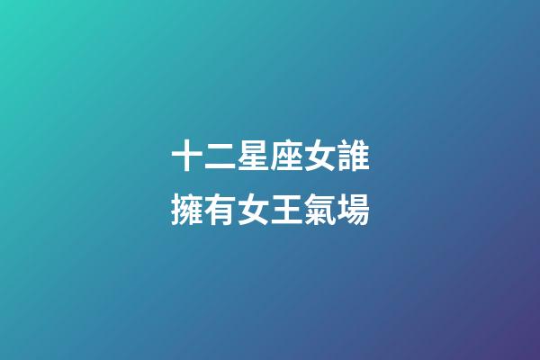 十二星座女誰擁有女王氣場-第1張-星座運勢-玄機派
