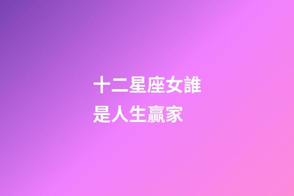 十二星座女誰是人生贏家-第1張-星座運勢-玄機派