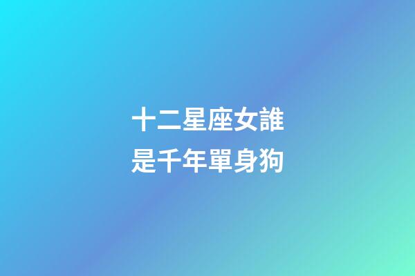 十二星座女誰是千年單身狗-第1張-星座運勢-玄機派