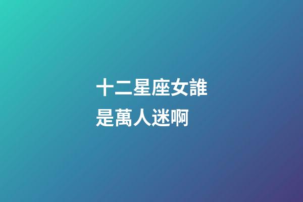 十二星座女誰是萬人迷啊-第1張-星座運(yùn)勢-玄機(jī)派