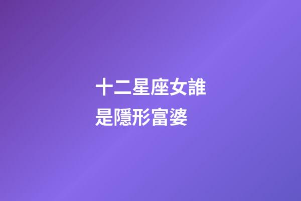 十二星座女誰是隱形富婆-第1張-星座運勢-玄機派