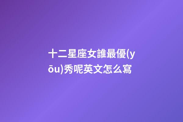 十二星座女誰最優(yōu)秀呢英文怎么寫-第1張-星座運勢-玄機派