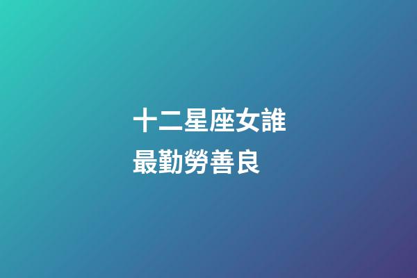 十二星座女誰最勤勞善良-第1張-星座運(yùn)勢-玄機(jī)派