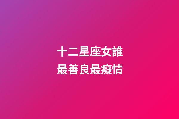 十二星座女誰最善良最癡情-第1張-星座運勢-玄機派