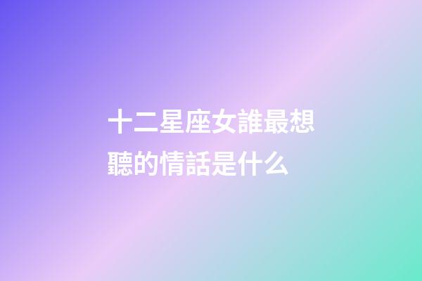 十二星座女誰最想聽的情話是什么-第1張-星座運勢-玄機(jī)派