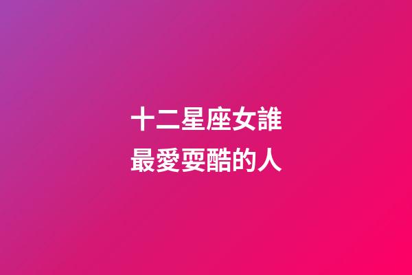 十二星座女誰最愛耍酷的人-第1張-星座運勢-玄機派