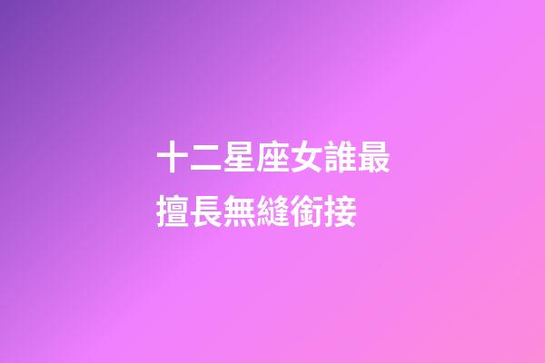 十二星座女誰最擅長無縫銜接-第1張-星座運勢-玄機派