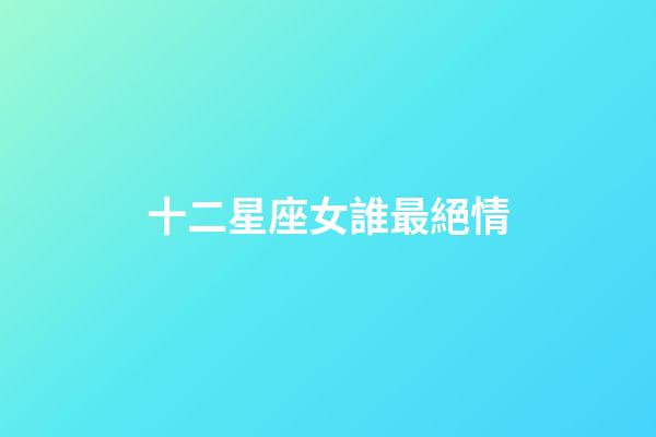 十二星座女誰最絕情-第1張-星座運勢-玄機派