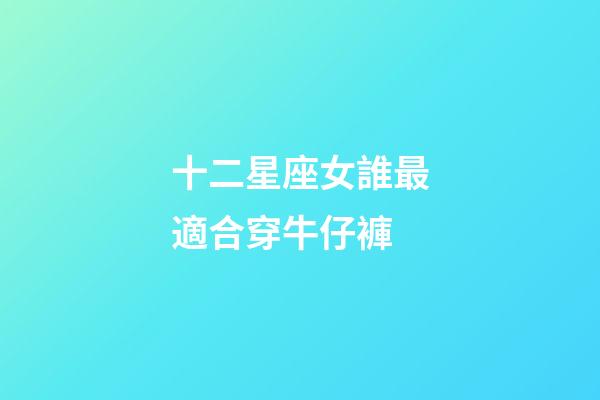 十二星座女誰最適合穿牛仔褲