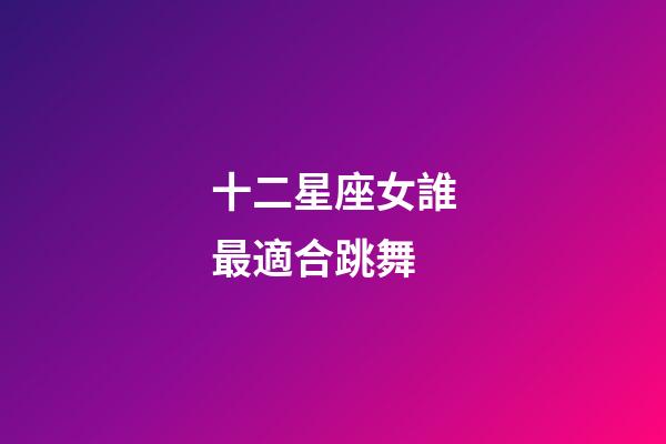 十二星座女誰最適合跳舞-第1張-星座運勢-玄機派