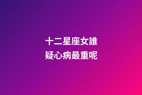 十二星座女誰疑心病最重呢-第1張-星座運勢-玄機派