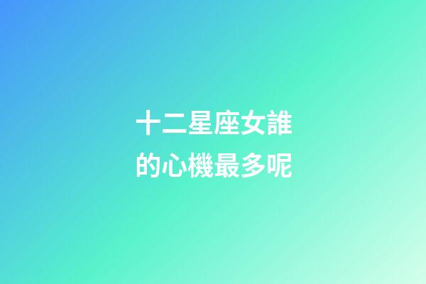 十二星座女誰的心機最多呢-第1張-星座運勢-玄機派