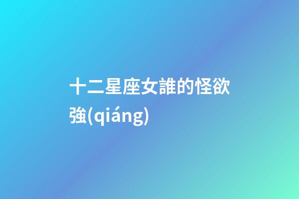 十二星座女誰的怪欲強(qiáng)