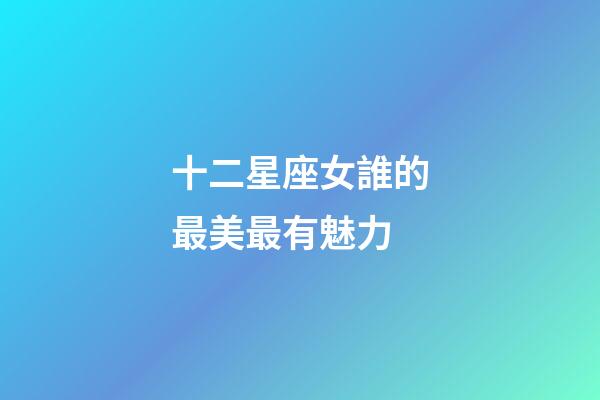 十二星座女誰的最美最有魅力-第1張-星座運勢-玄機派