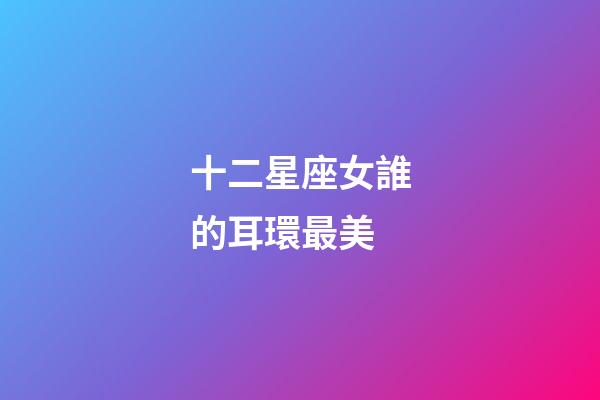 十二星座女誰的耳環最美-第1張-星座運勢-玄機派
