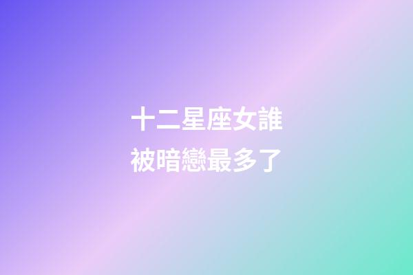 十二星座女誰被暗戀最多了-第1張-星座運勢-玄機派