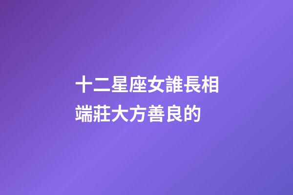 十二星座女誰長相端莊大方善良的-第1張-星座運勢-玄機派