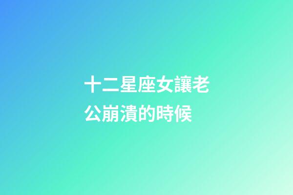 十二星座女讓老公崩潰的時候-第1張-星座運(yùn)勢-玄機(jī)派