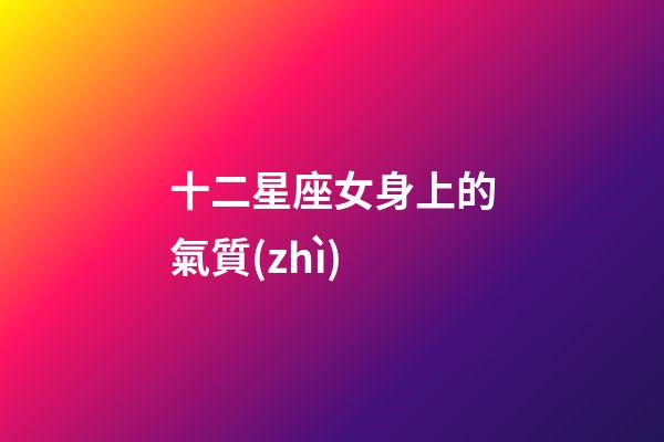十二星座女身上的氣質(zhì)-第1張-星座運(yùn)勢(shì)-玄機(jī)派