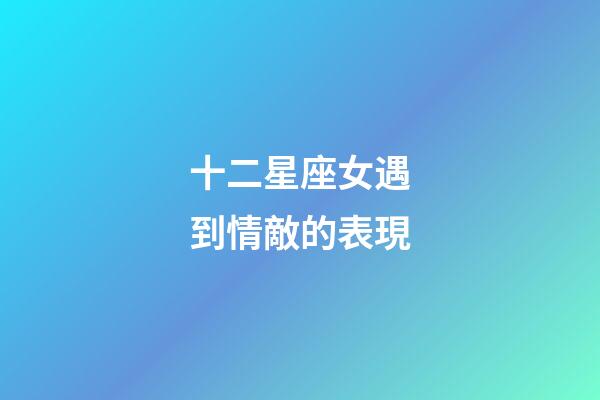 十二星座女遇到情敵的表現-第1張-星座運勢-玄機派