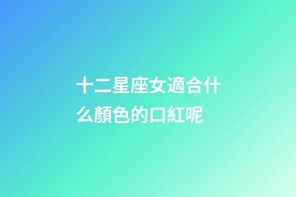 十二星座女適合什么顏色的口紅呢-第1張-星座運勢-玄機派