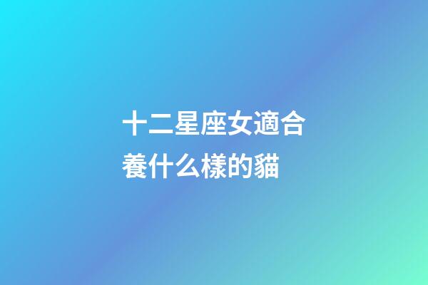 十二星座女適合養什么樣的貓-第1張-星座運勢-玄機派