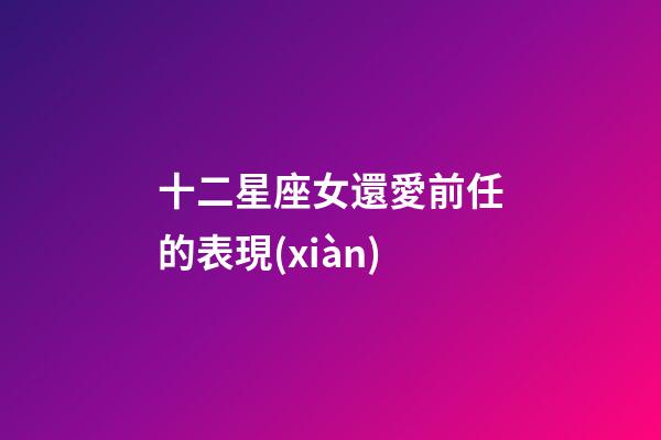 十二星座女還愛前任的表現(xiàn)-第1張-星座運勢-玄機(jī)派