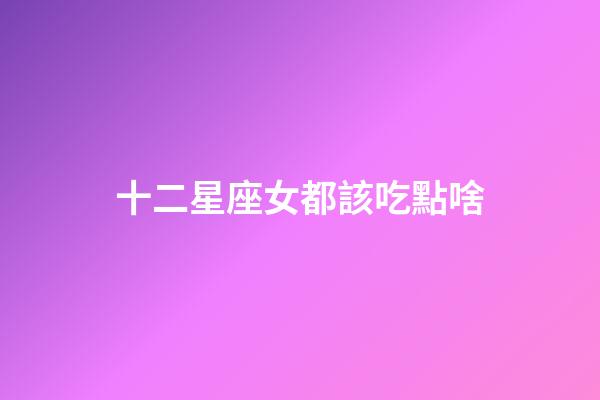十二星座女都該吃點啥