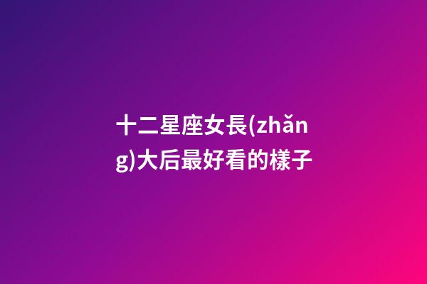 十二星座女長(zhǎng)大后最好看的樣子-第1張-星座運(yùn)勢(shì)-玄機(jī)派