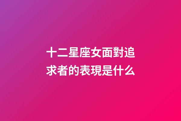 十二星座女面對追求者的表現是什么-第1張-星座運勢-玄機派