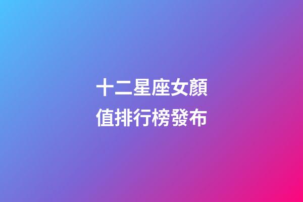 十二星座女顏值排行榜發布-第1張-星座運勢-玄機派