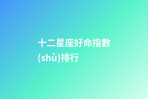 十二星座好命指數(shù)排行-第1張-星座運勢-玄機(jī)派