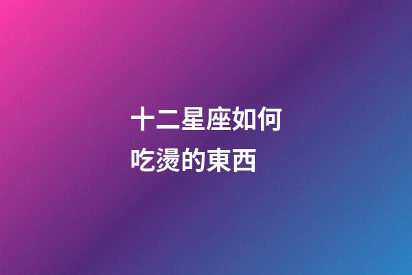 十二星座如何吃燙的東西-第1張-星座運勢-玄機派