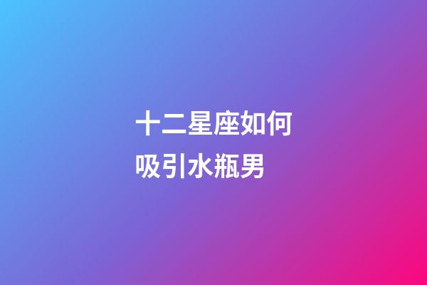 十二星座如何吸引水瓶男-第1張-星座運勢-玄機派