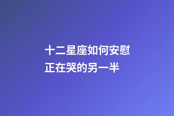 十二星座如何安慰正在哭的另一半-第1張-星座運勢-玄機派