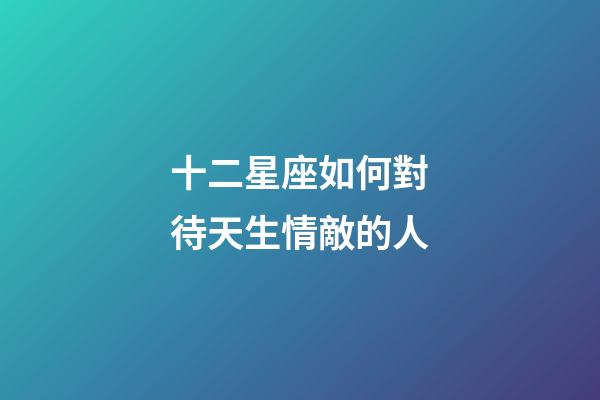 十二星座如何對待天生情敵的人-第1張-星座運勢-玄機派